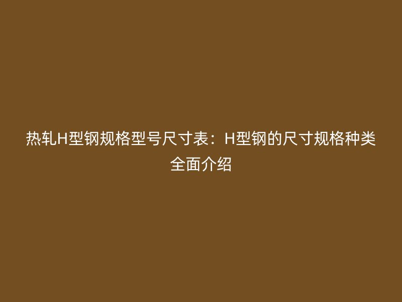 热轧H型钢规格型号尺寸表:H型钢的尺寸规格种类全面介绍