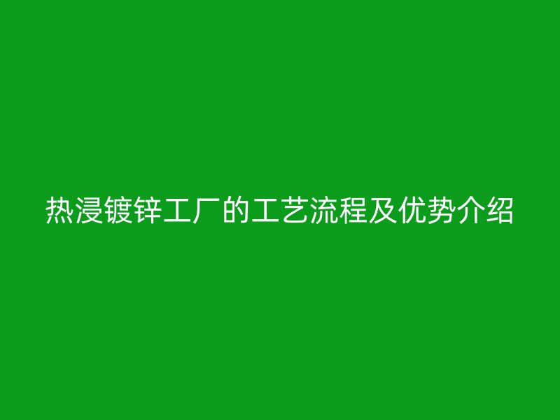 热浸镀锌工厂的工艺流程及优势介绍