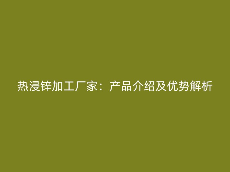 热浸锌加工厂家:产品介绍及优势解析