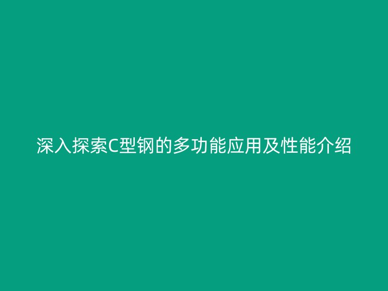 深入探索C型钢的多功能应用及性能介绍