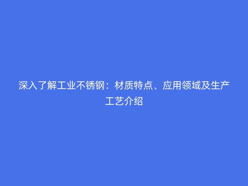 深入了解工业不锈钢:材质特点、应用领域及生产工艺介绍
