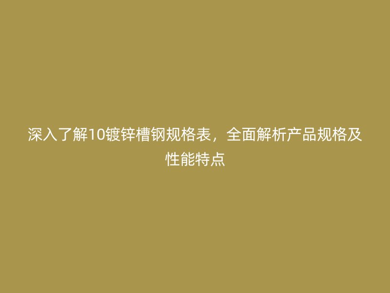 深入了解10镀锌槽钢规格表,全面解析产品规格及性能特点