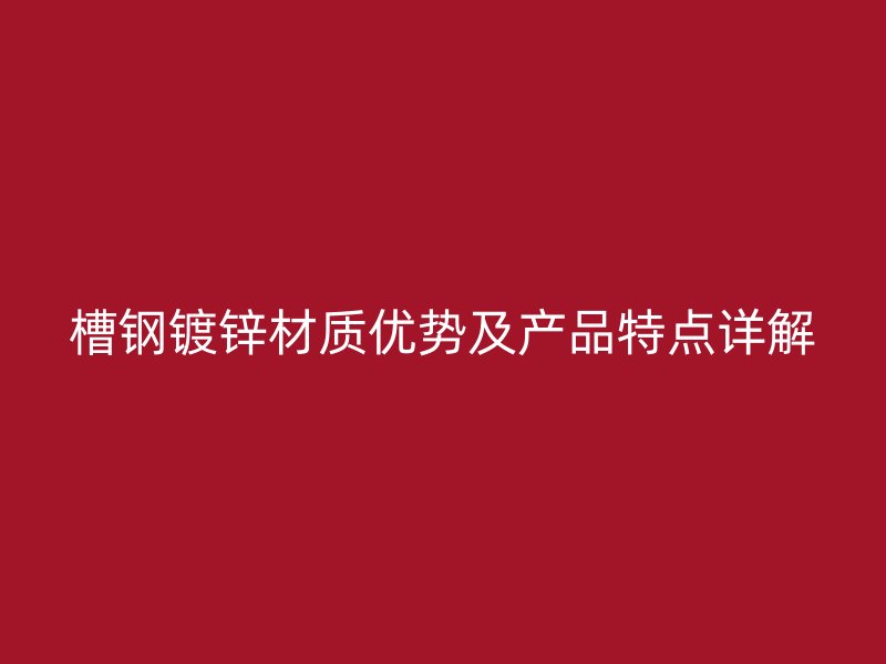 槽钢镀锌材质优势及产品特点详解