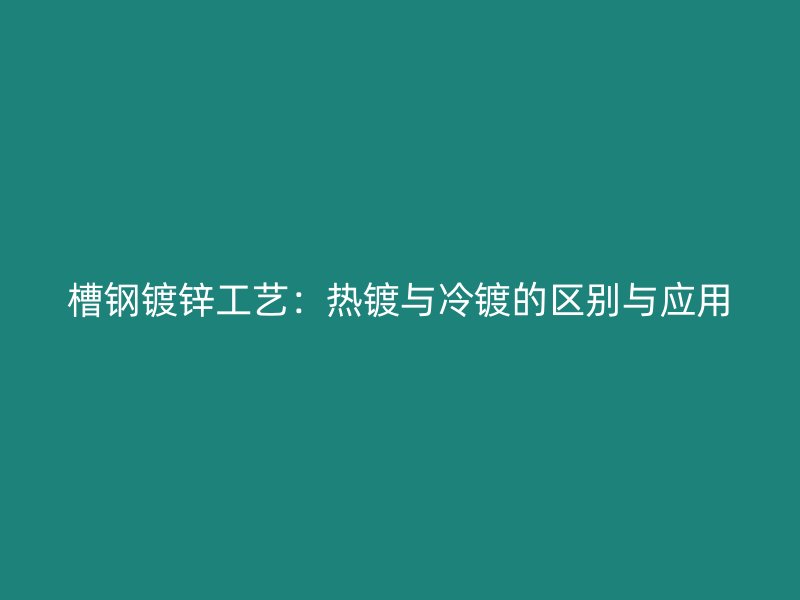 槽钢镀锌工艺:热镀与冷镀的区别与应用