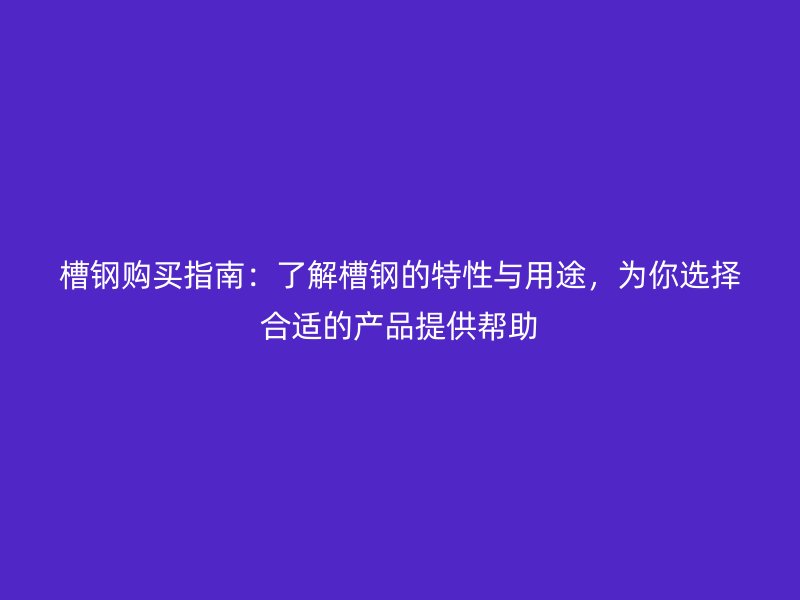 槽钢购买指南:了解槽钢的特性与用途,为你选择合适的产品提供帮助