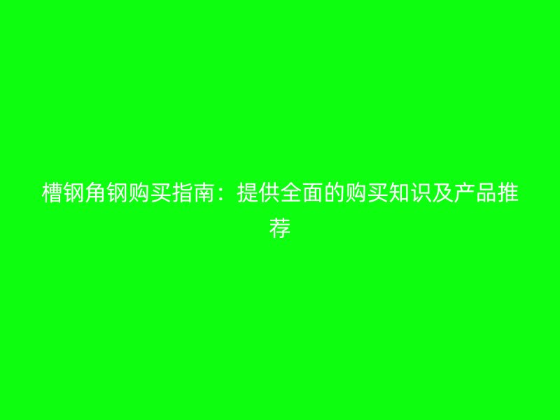 槽钢角钢购买指南:提供全面的购买知识及产品推荐