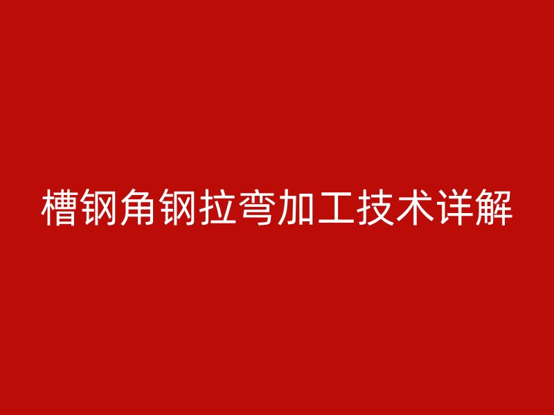 槽钢角钢拉弯加工技术详解