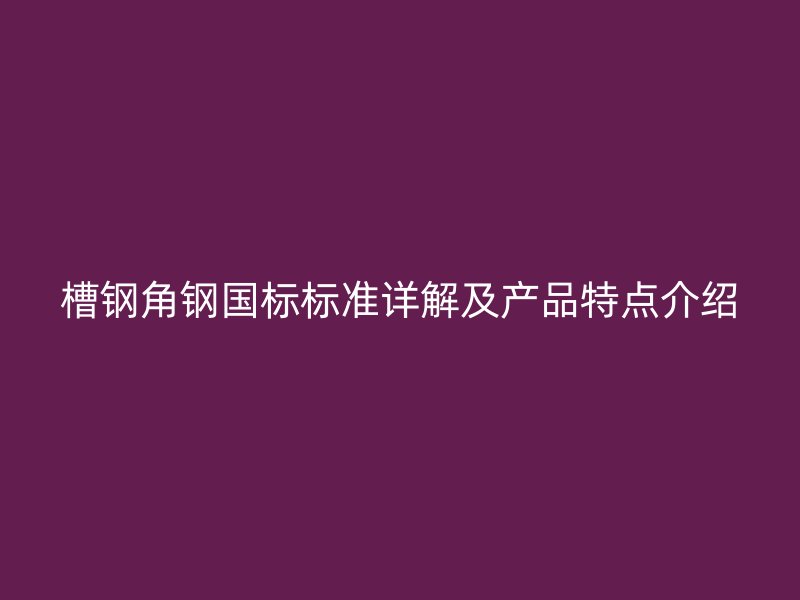 槽钢角钢国标标准详解及产品特点介绍