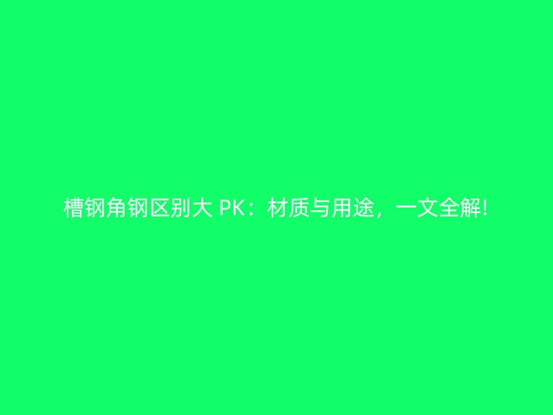 槽钢角钢区别大 PK:材质与用途,一文全解!