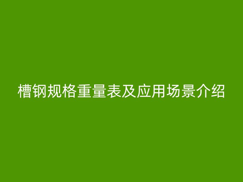 槽钢规格重量表及应用场景介绍