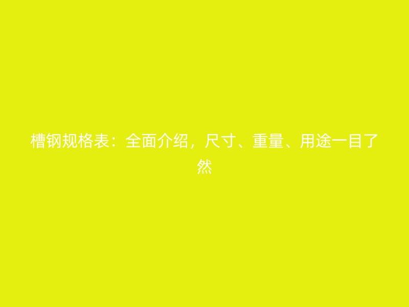 槽钢规格表:全面介绍,尺寸、重量、用途一目了然