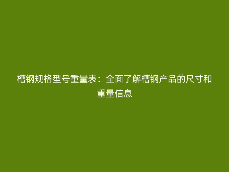 槽钢规格型号重量表:全面了解槽钢产品的尺寸和重量信息