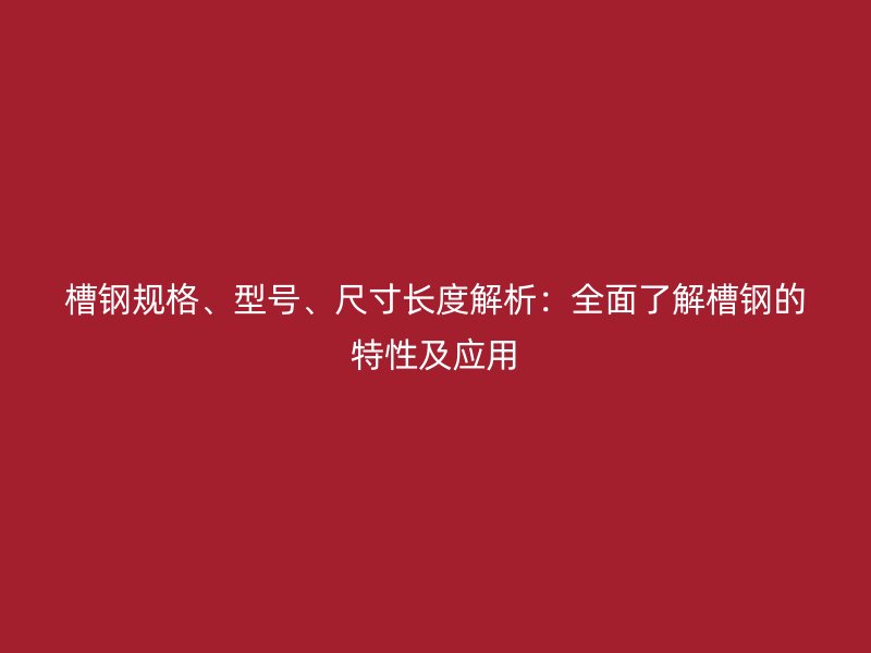 槽钢规格、型号、尺寸长度解析:全面了解槽钢的特性及应用