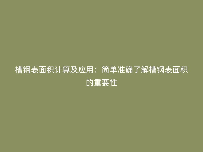 槽钢表面积计算及应用:简单准确了解槽钢表面积的重要性