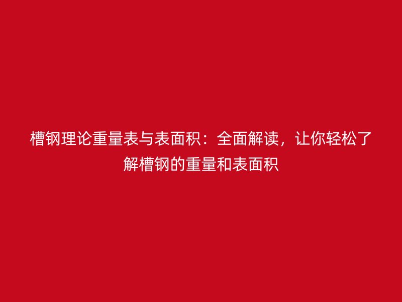 槽钢理论重量表与表面积:全面解读,让你轻松了解槽钢的重量和表面积