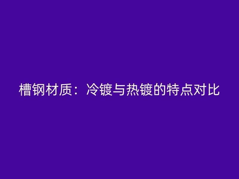 槽钢材质：冷镀与热镀的特点对比