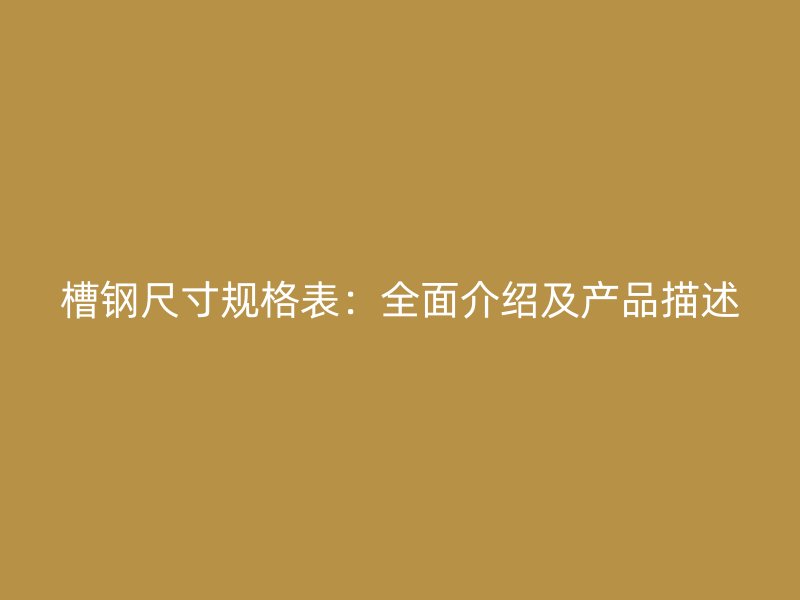 槽钢尺寸规格表:全面介绍及产品描述