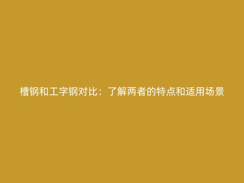 槽钢和工字钢对比：了解两者的特点和适用场景