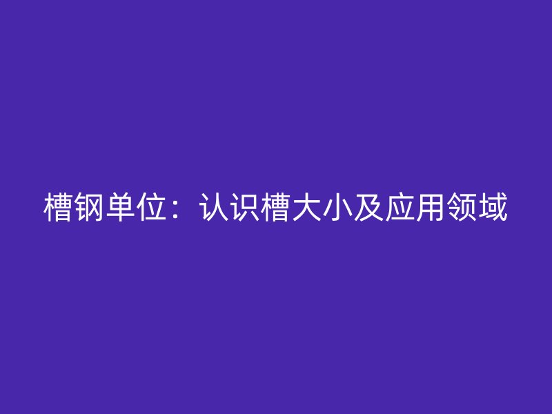 槽钢单位：认识槽大小及应用领域