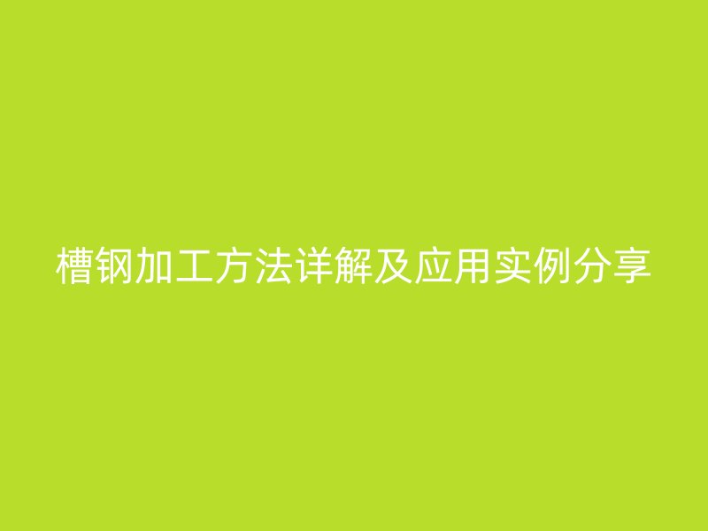槽钢加工方法详解及应用实例分享