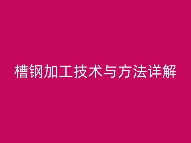 槽钢加工技术与方法详解