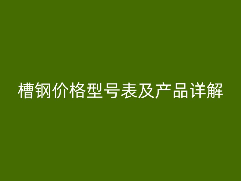 槽钢价格型号表及产品详解