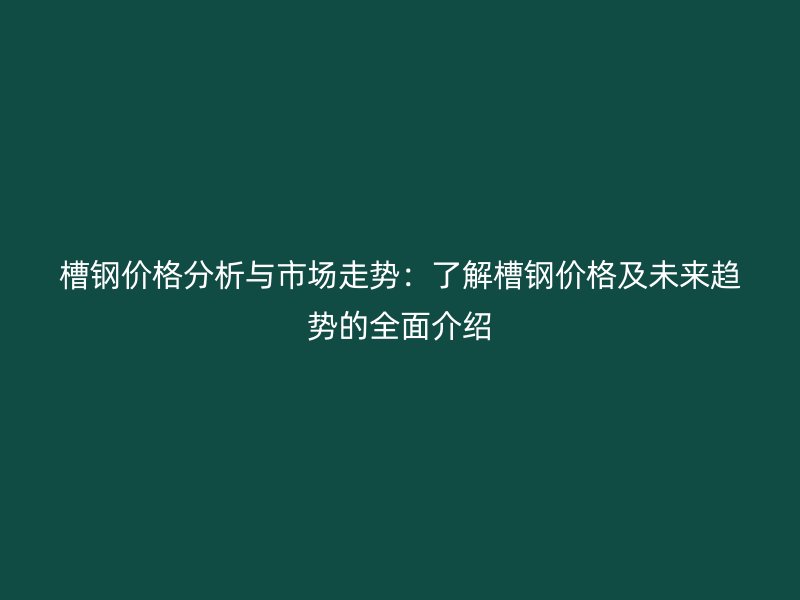 槽钢价格分析与市场走势:了解槽钢价格及未来趋势的全面介绍
