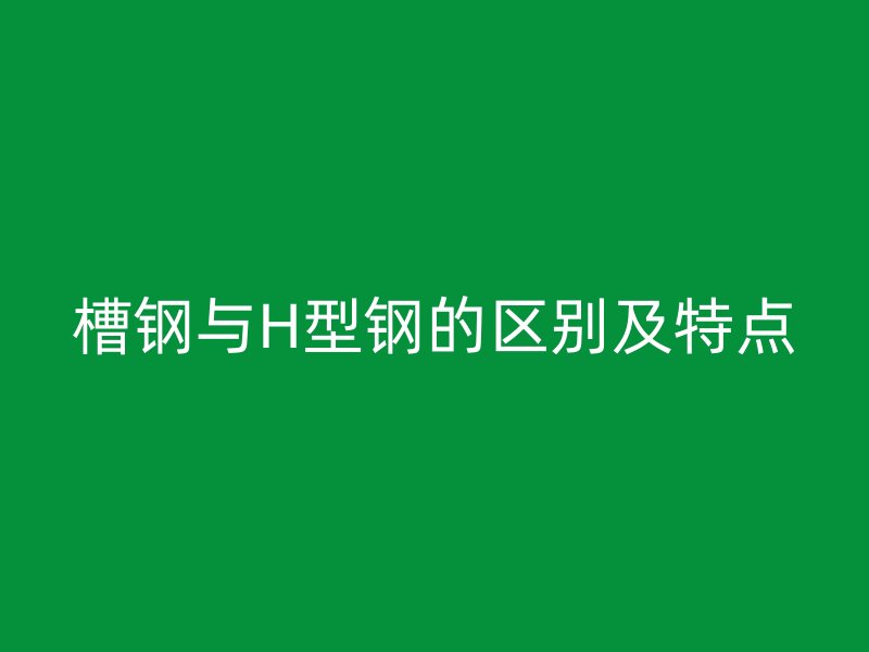 槽钢与H型钢的区别及特点