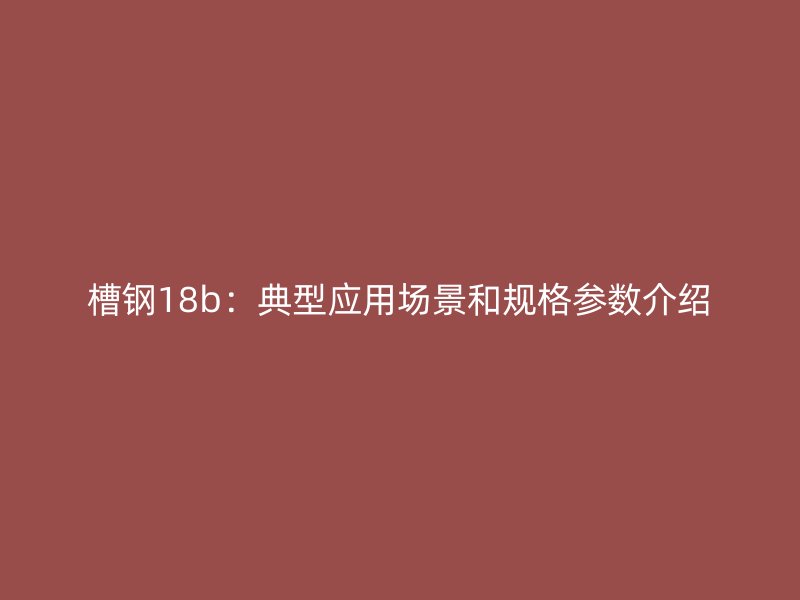 槽钢18b:典型应用场景和规格参数介绍