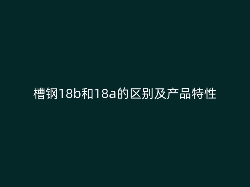 槽钢18b和18a的区别及产品特性