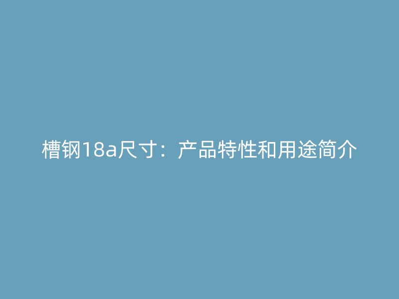 槽钢18a尺寸：产品特性和用途简介