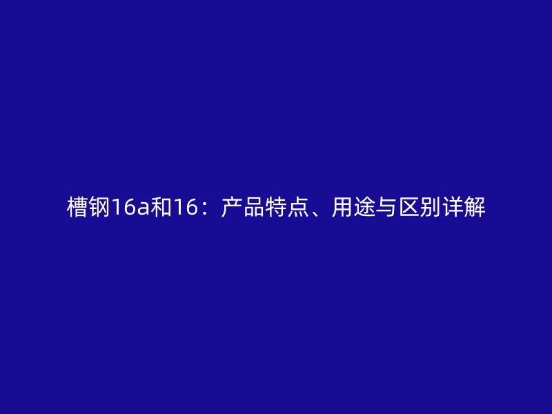 槽钢16a和16:产品特点、用途与区别详解