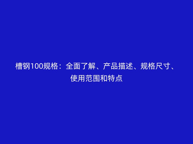 槽钢100规格:全面了解、产品描述、规格尺寸、使用范围和特点
