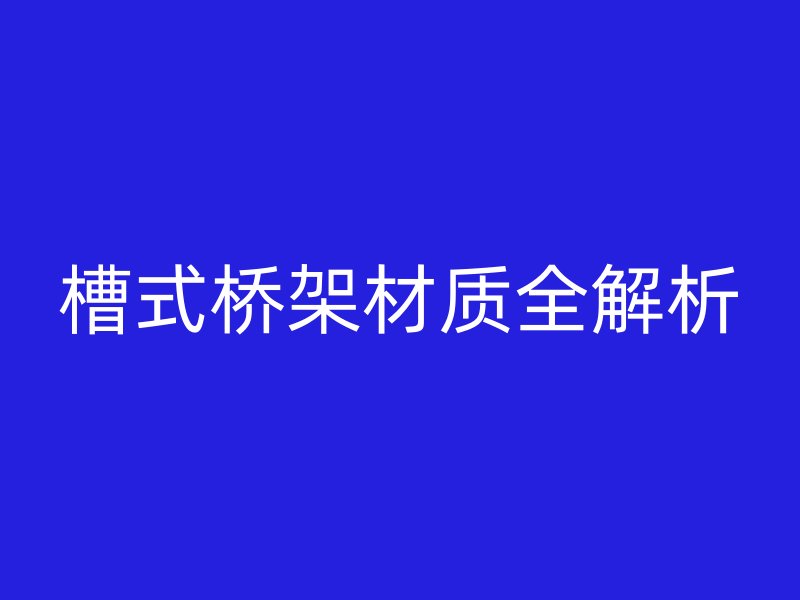槽式桥架材质全解析