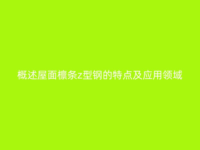 概述屋面檩条z型钢的特点及应用领域