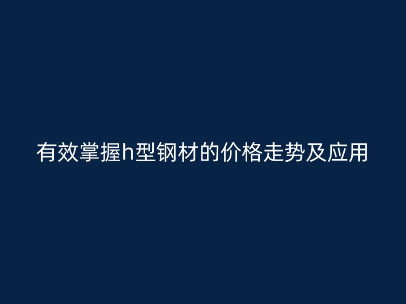 有效掌握h型钢材的价格走势及应用