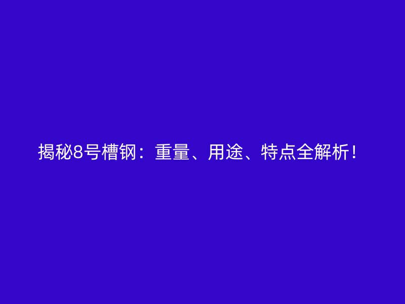 揭秘8号槽钢:重量、用途、特点全解析!
