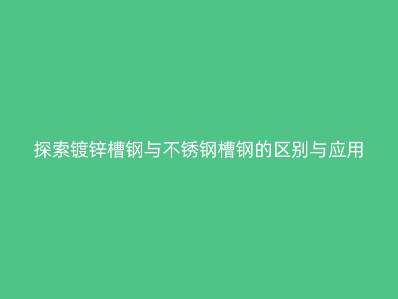 探索镀锌槽钢与不锈钢槽钢的区别与应用