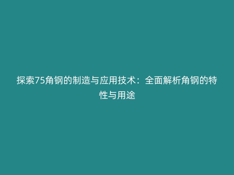 探索75角钢的制造与应用技术:全面解析角钢的特性与用途