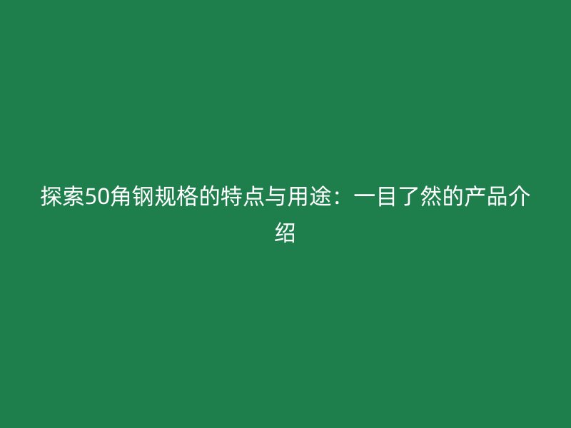探索50角钢规格的特点与用途:一目了然的产品介绍