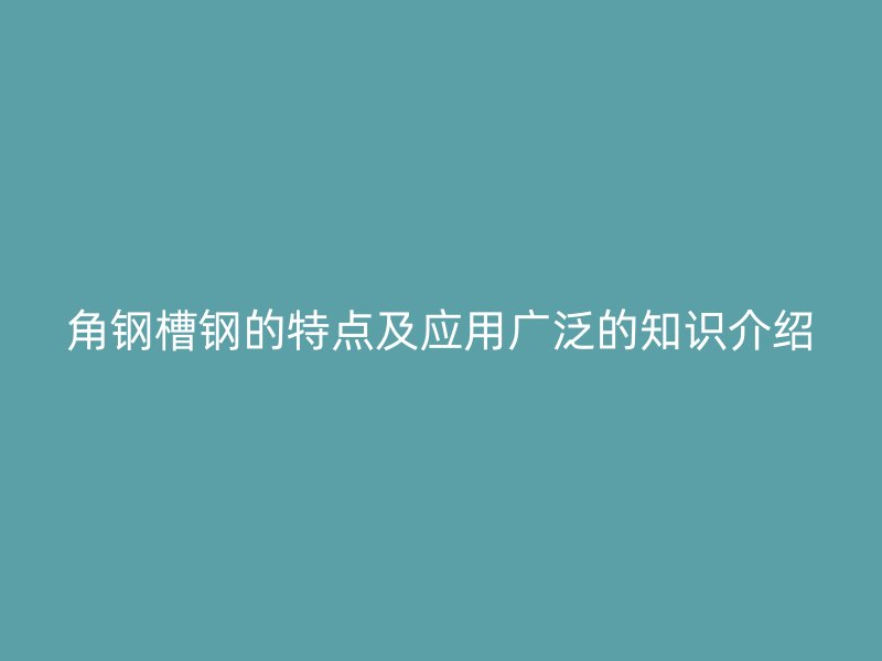 角钢槽钢的特点及应用广泛的知识介绍