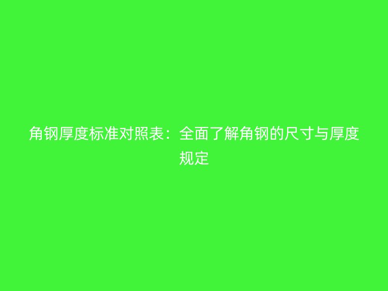 角钢厚度标准对照表：全面了解角钢的尺寸与厚度规定