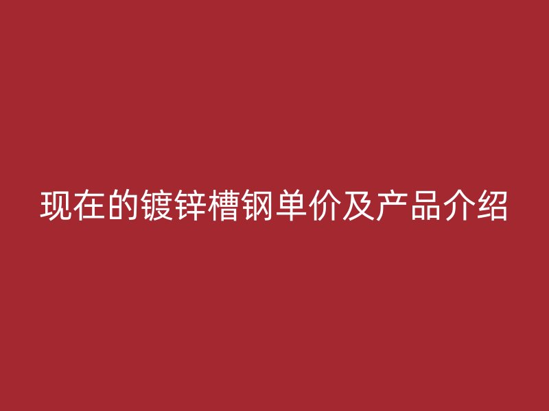 现在的镀锌槽钢单价及产品介绍