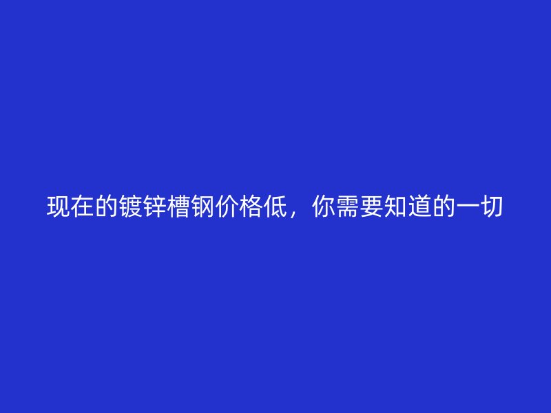 现在的镀锌槽钢价格低,你需要知道的一切