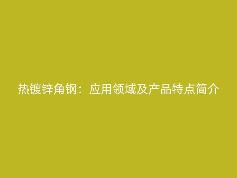 热镀锌角钢:应用领域及产品特点简介