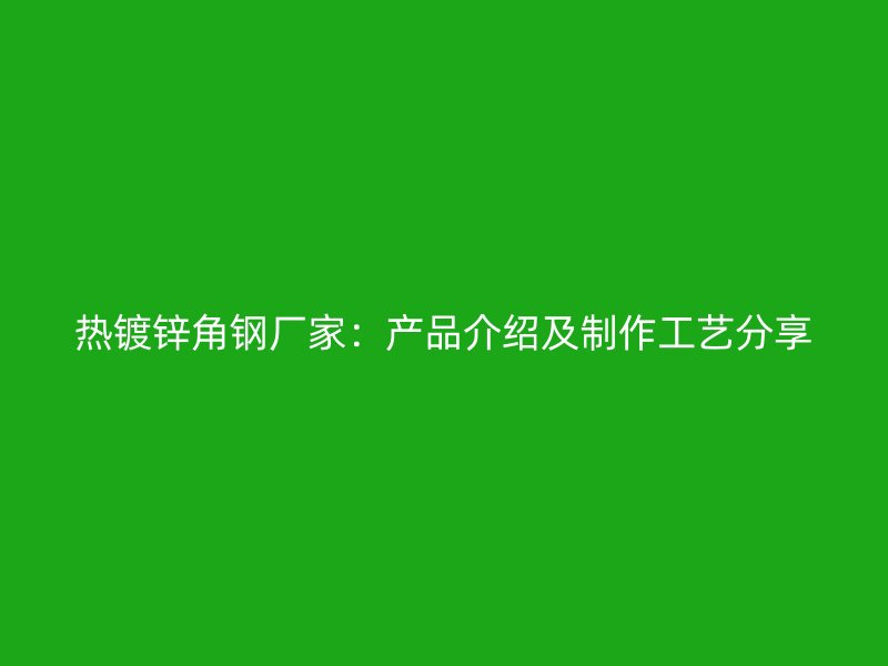 热镀锌角钢厂家:产品介绍及制作工艺分享
