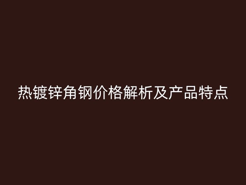 热镀锌角钢价格解析及产品特点
