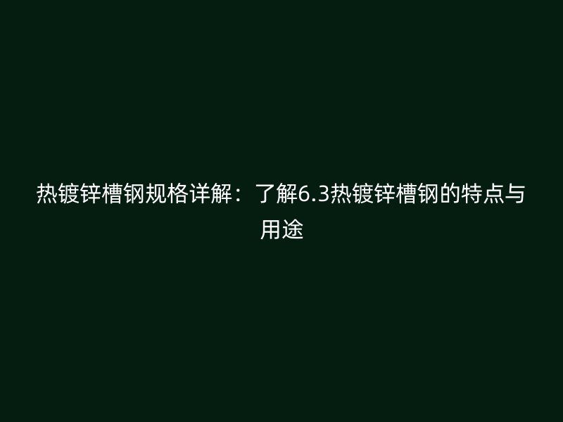 热镀锌槽钢规格详解:了解6.3热镀锌槽钢的特点与用途