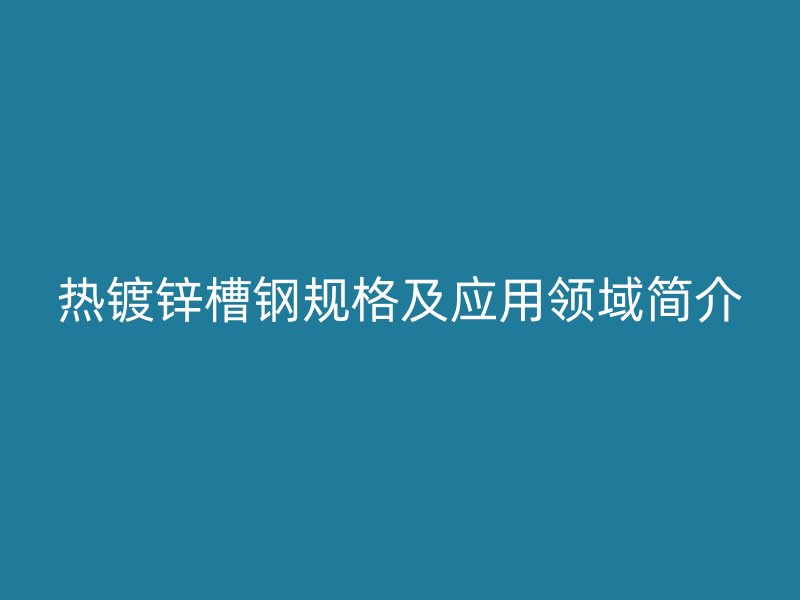 热镀锌槽钢规格及应用领域简介