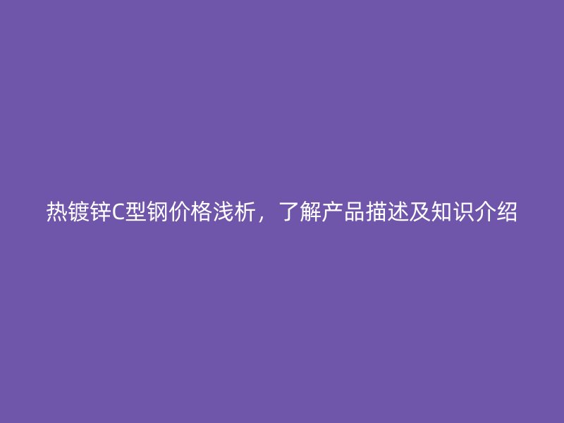 热镀锌C型钢价格浅析,了解产品描述及知识介绍